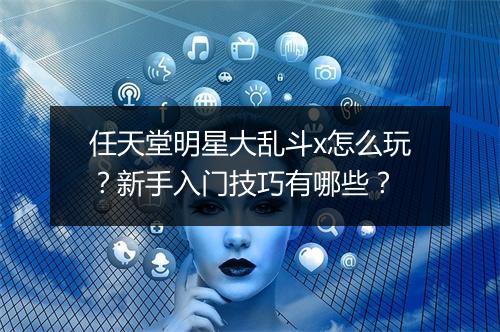 任天堂明星大乱斗x怎么玩？新手入门技巧有哪些？