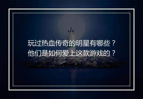 玩过热血传奇的明星有哪些？他们是如何爱上这款游戏的？