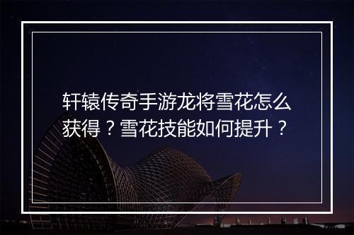 轩辕传奇手游龙将雪花怎么获得？雪花技能如何提升？