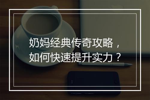 奶妈经典传奇攻略，如何快速提升实力？