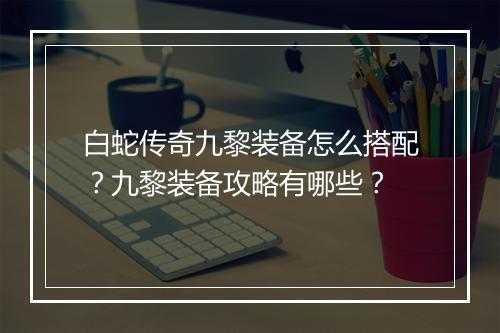 白蛇传奇九黎装备怎么搭配？九黎装备攻略有哪些？