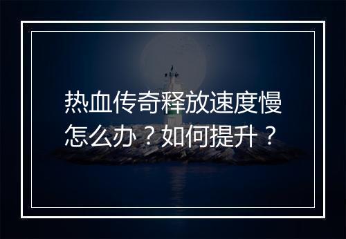 热血传奇释放速度慢怎么办？如何提升？