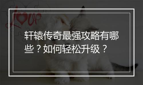 轩辕传奇最强攻略有哪些？如何轻松升级？