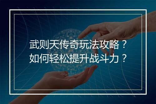 武则天传奇玩法攻略？如何轻松提升战斗力？