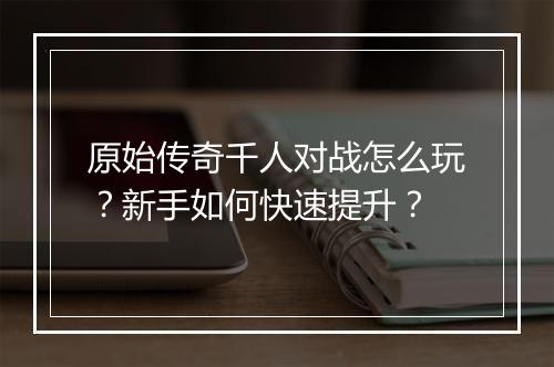 原始传奇千人对战怎么玩？新手如何快速提升？