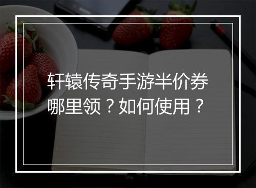 轩辕传奇手游半价券哪里领？如何使用？
