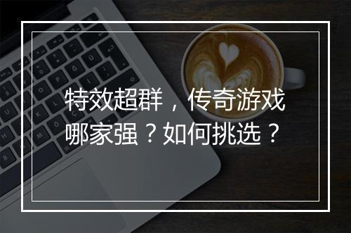 特效超群，传奇游戏哪家强？如何挑选？