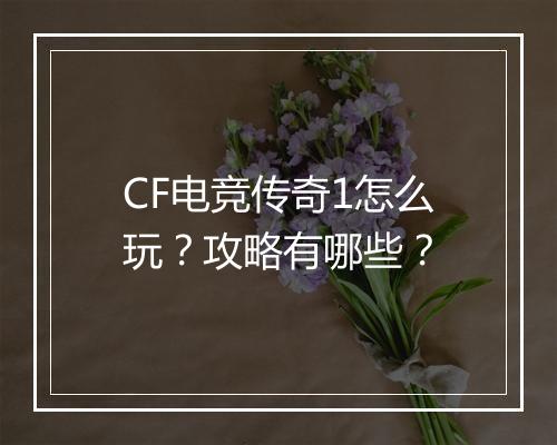 CF电竞传奇1怎么玩？攻略有哪些？