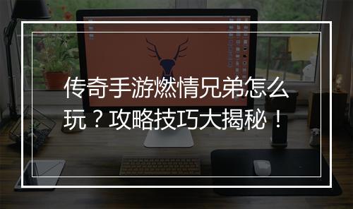 传奇手游燃情兄弟怎么玩？攻略技巧大揭秘！