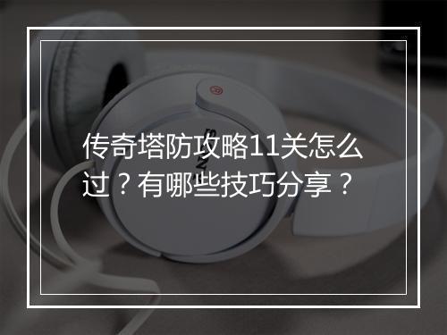 传奇塔防攻略11关怎么过？有哪些技巧分享？