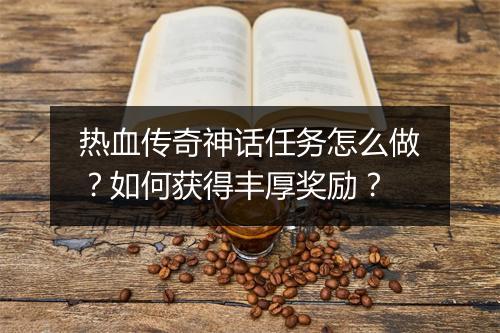 热血传奇神话任务怎么做？如何获得丰厚奖励？