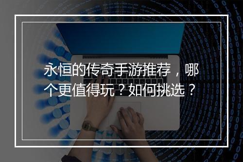 永恒的传奇手游推荐，哪个更值得玩？如何挑选？