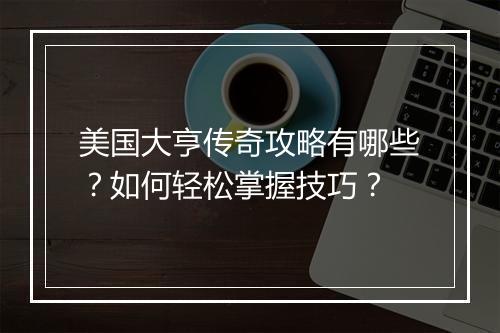美国大亨传奇攻略有哪些？如何轻松掌握技巧？