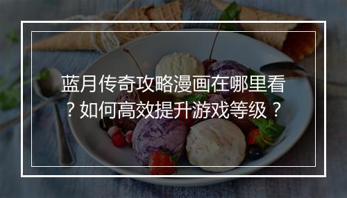 蓝月传奇攻略漫画在哪里看？如何高效提升游戏等级？