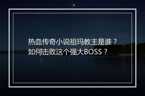 热血传奇小说祖玛教主是谁？如何击败这个强大BOSS？