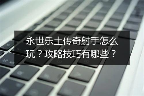 永世乐土传奇射手怎么玩？攻略技巧有哪些？