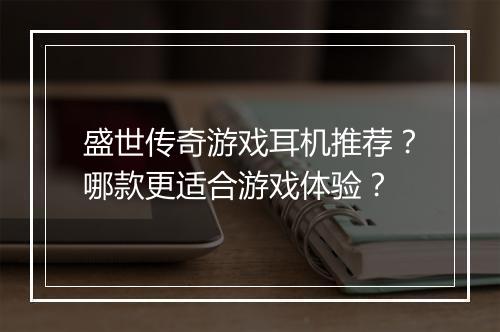 盛世传奇游戏耳机推荐？哪款更适合游戏体验？