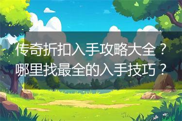 传奇折扣入手攻略大全？哪里找最全的入手技巧？