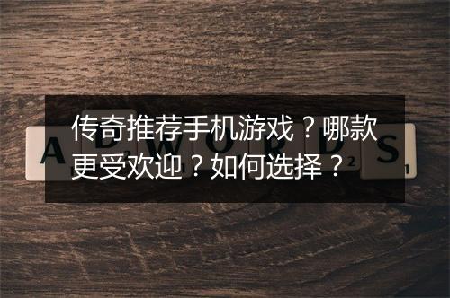 传奇推荐手机游戏？哪款更受欢迎？如何选择？