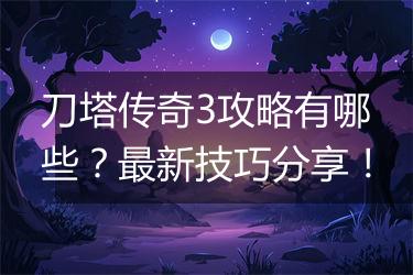 刀塔传奇3攻略有哪些？最新技巧分享！