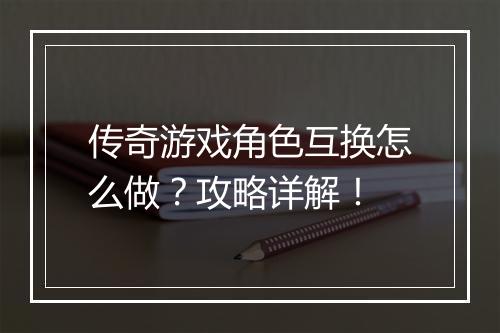 传奇游戏角色互换怎么做？攻略详解！