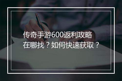 传奇手游600返利攻略在哪找？如何快速获取？