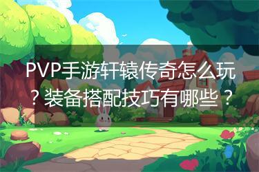 PVP手游轩辕传奇怎么玩？装备搭配技巧有哪些？