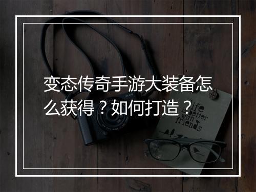 变态传奇手游大装备怎么获得？如何打造？