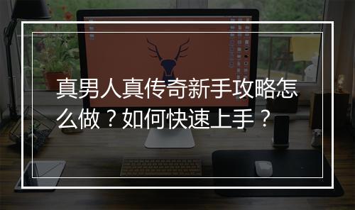 真男人真传奇新手攻略怎么做？如何快速上手？