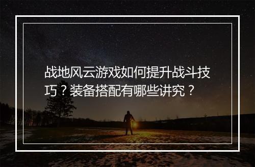 战地风云游戏如何提升战斗技巧？装备搭配有哪些讲究？