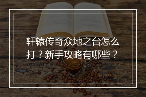 轩辕传奇众地之台怎么打？新手攻略有哪些？
