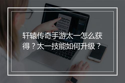 轩辕传奇手游太一怎么获得？太一技能如何升级？