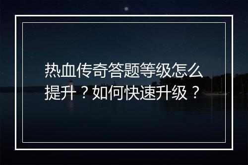 热血传奇答题等级怎么提升？如何快速升级？