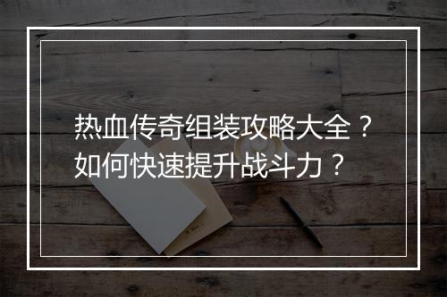 热血传奇组装攻略大全？如何快速提升战斗力？