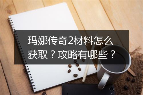 玛娜传奇2材料怎么获取？攻略有哪些？