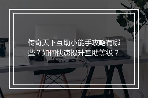 传奇天下互助小能手攻略有哪些？如何快速提升互助等级？
