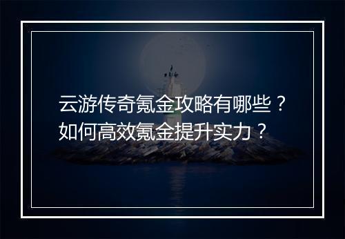 云游传奇氪金攻略有哪些？如何高效氪金提升实力？