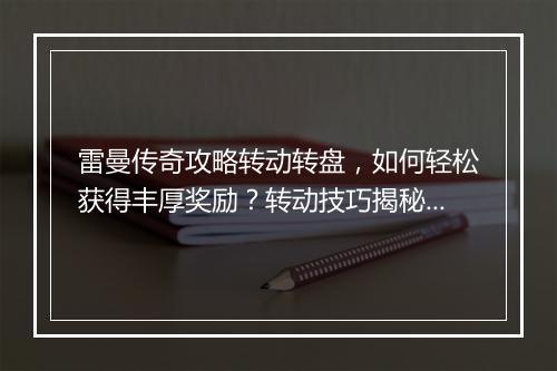 雷曼传奇攻略转动转盘，如何轻松获得丰厚奖励？转动技巧揭秘！