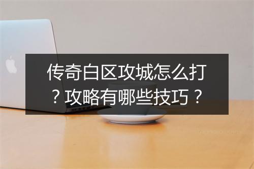 传奇白区攻城怎么打？攻略有哪些技巧？