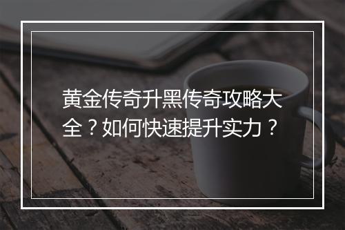 黄金传奇升黑传奇攻略大全？如何快速提升实力？