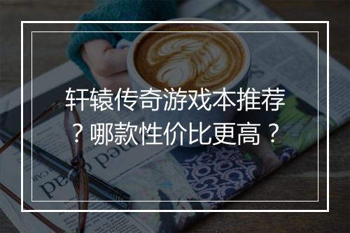 轩辕传奇游戏本推荐？哪款性价比更高？
