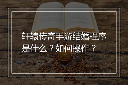 轩辕传奇手游结婚程序是什么？如何操作？
