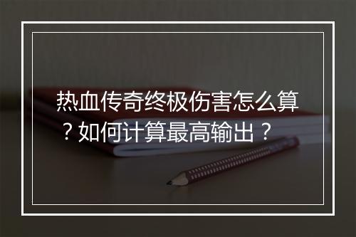 热血传奇终极伤害怎么算？如何计算最高输出？