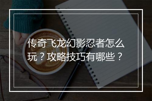 传奇飞龙幻影忍者怎么玩？攻略技巧有哪些？