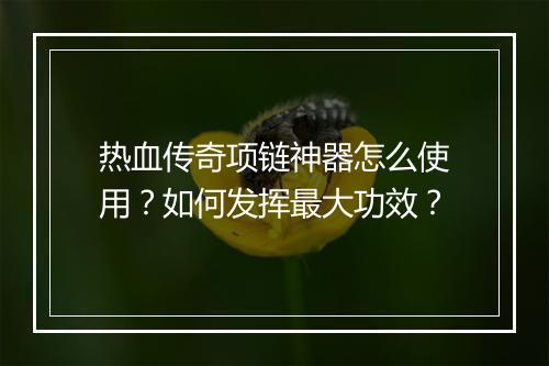 热血传奇项链神器怎么使用？如何发挥最大功效？