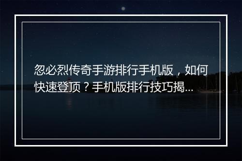 忽必烈传奇手游排行手机版，如何快速登顶？手机版排行技巧揭秘！