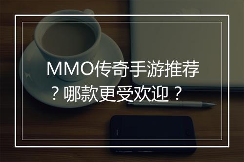 MMO传奇手游推荐？哪款更受欢迎？
