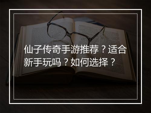 仙子传奇手游推荐？适合新手玩吗？如何选择？