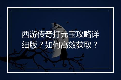 西游传奇打元宝攻略详细版？如何高效获取？