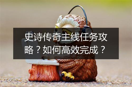 史诗传奇主线任务攻略？如何高效完成？